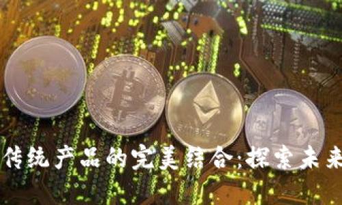 区块链技术与传统产品的完美结合：探索未来商业的新模式