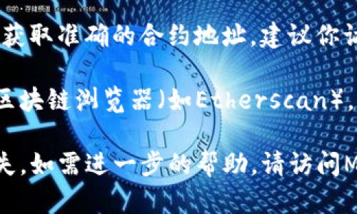 MDX（Mdex）的合约地址会因网络（如以太坊、币安智能链等）而异。为了获取准确的合约地址，建议你访问官方渠道或相关区块链浏览器，查找最新的信息。

例如，如果你想查找在以太坊网络上的MDX合约地址，可以访问以太坊区块链浏览器（如Etherscan），并在搜索框中输入“MDX”或“Mdex”来查找相关合约信息。

在使用任何合约地址前，请务必确认地址的准确性，以避免不必要的损失。如需进一步的帮助，请访问MDX的官方网站或查看其社交媒体渠道，以确保获取最新和可信的信息。