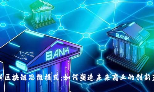 最新区块链思维模式：如何塑造未来商业的创新蓝图
