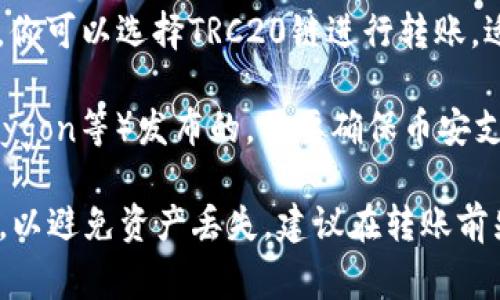 在进行TP钱包（TokenPocket）向币安（Binance）转账时，你需要选择合适的区块链网络。以下是常见的链及其适用情况：

1. **Ethereum（以太坊）**: 如果你要转账的资产是基于以太坊的ERC-20代币，那么你需要选择Ethereum链。确保你的币安账户支持接收该代币。

2. **BSC（币安智能链）**: 许多代币也在BSC上发布，如果你的资产是在BSC上，你可以选择BSC链进行转账。这种方式的手续费会相对较低，转账速度也较快。

3. **TRC20（波场）**: 如果你的代币是在波场（TRON）网络上，你可以选择TRC20链进行转账。适合传输TRC20代币，手续费同样相对较低。

4. **其他链**: 如果你的资产是通过其他网络（如Solana、Polygon等）发布的，需要确保币安支持该链转账，并选择相应的链进行转账。

在转账前，请确保你在币安账户中的接收地址和网络设置正确，以避免资产丢失。建议在转账前先转小额进行测试，确保无误后再进行后续的转账操作。