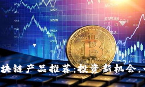 发横财的区块链产品推荐：投资新机会，千万别错过！