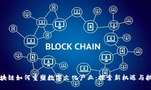 区块链如何重塑数字文化产业：探索新机遇与挑战