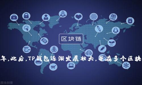 TP钱包（TokenPocket）是一个基于区块链的数字资产管理钱包，专注于支持多链资产存储和管理。TP钱包的首次推出大约是在2018年。此后，TP钱包逐渐发展壮大，并在多个区块链项目中提供了广泛的支持，包括以太坊、波场、EOS等。它的用户友好界面和多币种支持使其在用户中获得了一定的口碑和使用量。 

如果你对TP钱包的功能、使用方法或安全性等方面还有其他问题，欢迎继续询问！