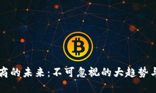 区块链电商的未来:不可忽视的大趋势与发展方向