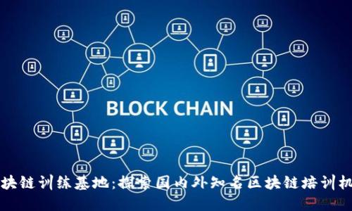 区块链训练基地：探索国内外知名区块链培训机构
