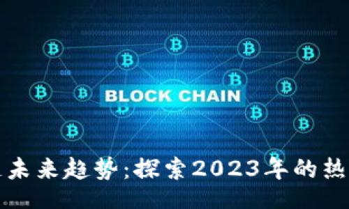 工:/工

区块链未来趋势：探索2023年的热点领域