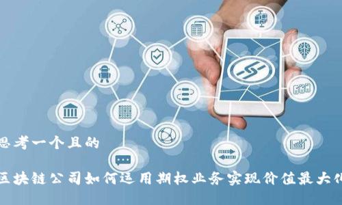 思考一个且的

区块链公司如何运用期权业务实现价值最大化