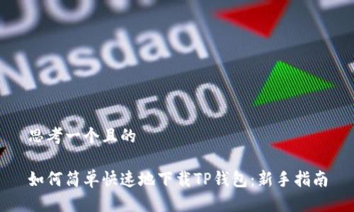 思考一个且的

如何简单快速地下载TP钱包：新手指南