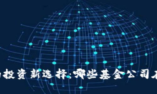 区块链时代的投资新选择：哪些基金公司在布局区块链？