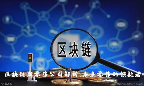 区块链新零售公司解析：未来零售的领航者
