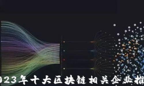 
2023年十大区块链相关企业推荐