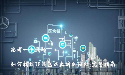 思考一个且的

如何找到TP钱包以太坊加油站：完整指南