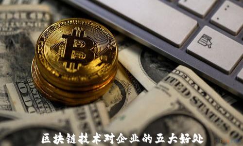 
区块链技术对企业的五大好处