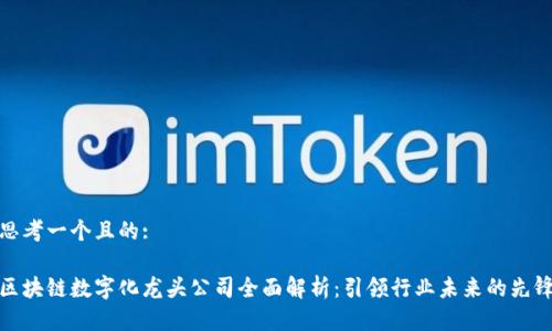 思考一个且的: 

区块链数字化龙头公司全面解析：引领行业未来的先锋
