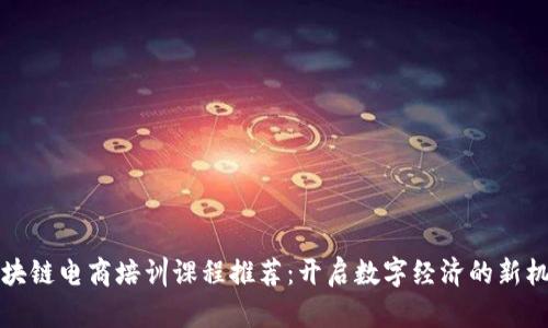 区块链电商培训课程推荐：开启数字经济的新机会
