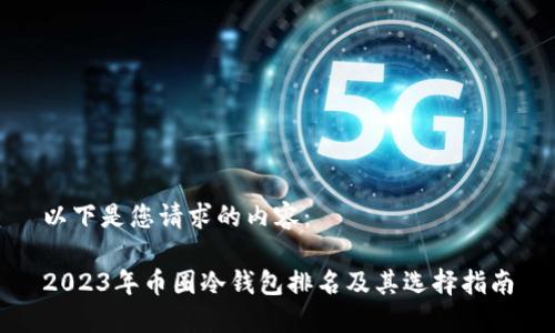 以下是您请求的内容：

2023年币圈冷钱包排名及其选择指南